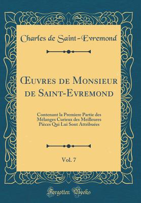 ?uvres de Monsieur de Saint-Evremond, Vol. 7: Contenant la Premiere Partie des Mlanges Curieux des Meilleures Pices Qui Lui Sont Attribues (Classic Reprint) - Saint-Evremond, Charles de