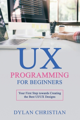 UX Programming for Beginners: Your First Step towards Creating the Best UI/UX Designs - Christian, Dylan