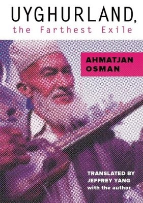 Uyghurland, the Farthest Exile: The Furthest Exile - Osman, Ahmatjan, and Yang, Jeffrey (Translated by)