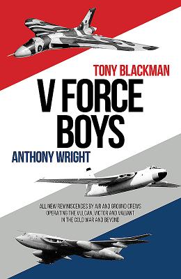 V Force Boys: All New Reminiscences by Air and Ground Crews operating the Vulcan, Victor and Valiant in the Cold War - Blackman, Tony, and Wright, Anthony