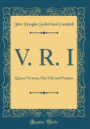 V. R. I: Queen Victoria, Her Life and Empire (Classic Reprint)