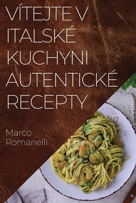 V?tejte v Italsk? Kuchyni Autentick? Recepty: Skv l kolekce chut? a tradic Itlie - Romanelli, Marco