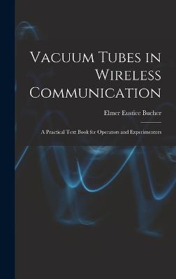 Vacuum Tubes in Wireless Communication: A Practical Text Book for Operators and Experimenters - Bucher, Elmer Eustice