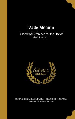 Vade Mecum: A Work of Reference for the Use of Architects ... - Dixon, D B (Daniel Bernard) 1837- (Creator), and Grier, Thomas G (Thomas Graham) B 186 (Creator)