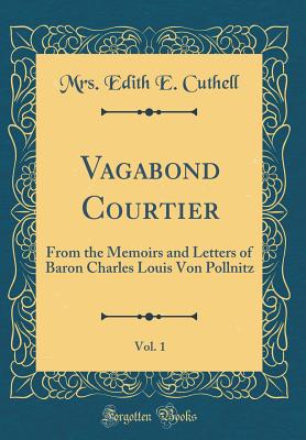 Vagabond Courtier, Vol. 1: From the Memoirs and Letters of Baron Charles Louis Von Pollnitz (Classic Reprint) - Cuthell, Mrs Edith E