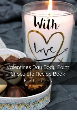 Valentines Day Body Paint Chocolate Recipe Book For Couples: Perfect Valentine Recipes With Chocolate & Brush - A Naughty Gift For Holidays & Adults - Patterson, Mary Kay