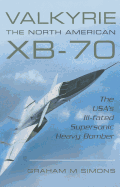Valkyrie: The North American XB-70: The USA's Ill-Fated Supersonic Heavy Bomber