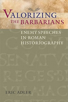 Valorizing the Barbarians: Enemy Speeches in Roman Historiography - Adler, Eric