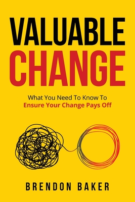 Valuable Change: What You Need to Know to Ensure Your Change Pays Off - Baker, Brendon