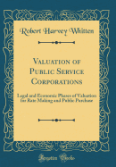 Valuation of Public Service Corporations: Legal and Economic Phases of Valuation for Rate Making and Public Purchase (Classic Reprint)