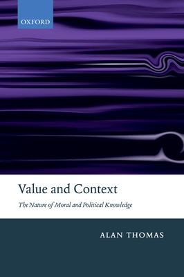 Value and Context: The Nature of Moral and Political Knowledge - Thomas, Alan, Professor
