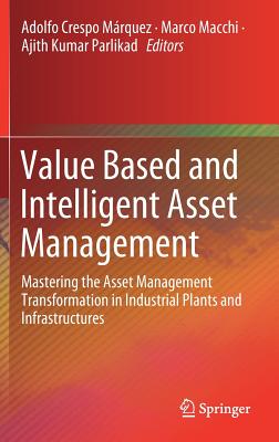 Value Based and Intelligent Asset Management: Mastering the Asset Management Transformation in Industrial Plants and Infrastructures - Crespo Mrquez, Adolfo (Editor), and Macchi, Marco (Editor), and Parlikad, Ajith Kumar (Editor)