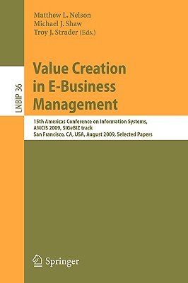 Value Creation in E-Business Management: 15th Americas Conference on Information Systems, Amcis 2009, Sigebiz Track, San Francisco, Ca, Usa, August 6-9, 2009, Selected Papers - Nelson, Matthew L (Editor), and Shaw, Michael J (Editor), and Strader, Troy J (Editor)