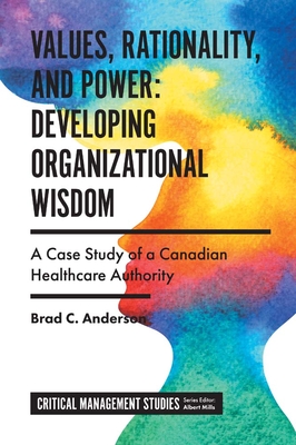 Values, Rationality, and Power: Developing Organizational Wisdom: A Case Study of a Canadian Healthcare Authority - Anderson, Brad C.