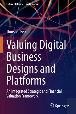 Valuing Digital Business Designs and Platforms: An Integrated Strategic and Financial Valuation Framework - Feix, Thorsten