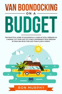 Van Boondocking on a Budget: The Practical Guide to Successfully Living in Total Freedom as a Nomad, Cut Your Cost of Living & Experience True Freedom in your Van or RV for Less than $1,000 a month - Murphy, Ron