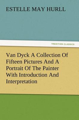 Van Dyck a Collection of Fifteen Pictures and a Portrait of the Painter with Introduction and Interpretation - Hurll, Estelle M