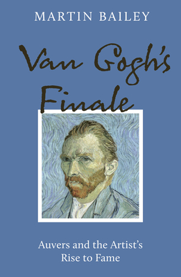 Van Gogh's Finale: Auvers and the Artist's Rise to Fame - Bailey, Martin