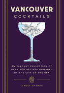 Vancouver Cocktails: An Elegant Collection of Over 100 Recipes Inspired by the City on the Sea
