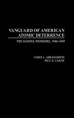 Vanguard of American Atomic Deterrence: The Sandia Pioneers, 1946-1949 - Abrahamson, James L, and Carew, Paul H