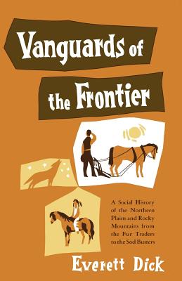 Vanguards of the Frontier: A Social History of the Northern Plains and Rocky Mountains from the Fur Traders to the Sod Busters - Dick, Everett