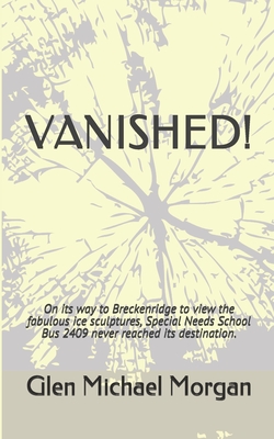 Vanished!: On its way to Breckenridge to view the fabulous ice sculptures, Special Needs School Bus 2409 never reached its destination. - Morgan, Glen Michael