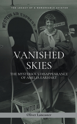 Vanished Skies: The Mysterious Disappearance of Amelia Earhart - Lancaster, Oliver