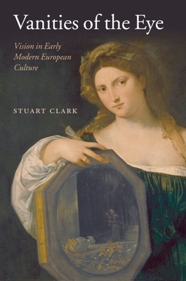 Vanities of the Eye: Vision in Early Modern European Culture - Clark, Stuart