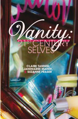 Vanity: 21st Century Selves - Tanner, C, and Maher, J, and Fraser, S