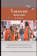 Varanasi Travel Guide 2023: "Exploring the Spiritual Heart of India: Varanasi Travel Guide 2023"