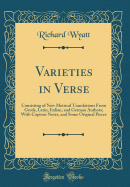 Varieties in Verse: Consisting of New Metrical Translations from Greek, Latin, Italian, and German Authors; With Copious Notes, and Some Original Pieces (Classic Reprint)