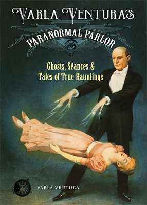 Varla Ventura's Paranormal Parlor: Ghosts, Seances, and Tales of True Hauntings - Ventura, Varla A
