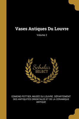 Vases Antiques Du Louvre; Volume 2 - Pottier, Edmond, and Muse Du Louvre Dpartement Des Antiq (Creator)