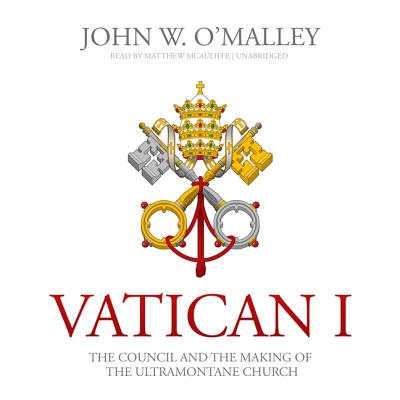 Vatican I: The Council and the Making of the Ultramontane Church - O'Malley, John W, and McAuliffe, Matthew (Read by)