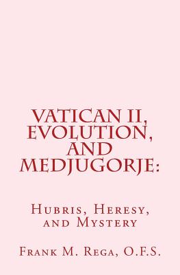 Vatican II, Evolution, and Medjugorje: Hubris, Heresy, and Mystery - Rega, Frank M