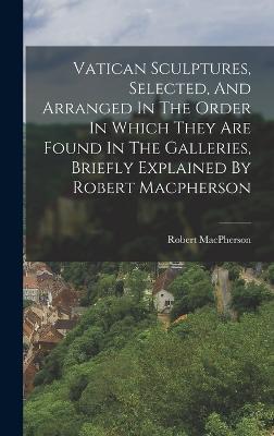 Vatican Sculptures, Selected, And Arranged In The Order In Which They Are Found In The Galleries, Briefly Explained By Robert Macpherson - MacPherson, Robert