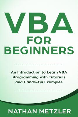 VBA for Beginners: An Introduction to Learn VBA Programming with Tutorials and Hands-On Examples - Metzler, Nathan
