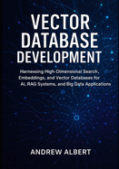 Vector database development: Harnessing High-Dimensional Search, Embeddings, and Vector Databases for AI, RAG Systems, and Big Data Applications