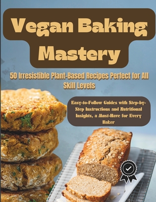Vegan Baking Mastery: 50 Irresistible Plant-Based Recipes Perfect for All Skill Levels: Easy-to-Follow Guides with Step-by-Step Instructions and Nutritional Insights, a Must-Have for Every Baker - Terry, Bryant, and Ezebube, Tochukwu