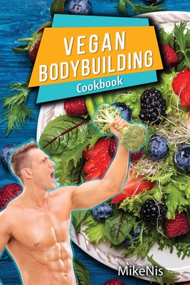 Vegan Bodybuilding Cookbook: Vegan Bodybuilding Recipes. Whole Food, High Protein Recipes, Plant-Based Recipes For Bodybuilder To Fuel Your Workouts And Rest Of Your Life, Fitness - Mikenis