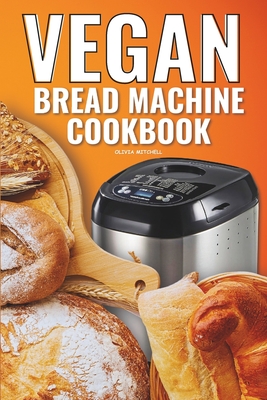 Vegan Bread Machine Cookbook: Easy Vegan Recipes for Baking Bread Without Eggs or Dairy and Fresh Loaves - Mitchell, Olivia