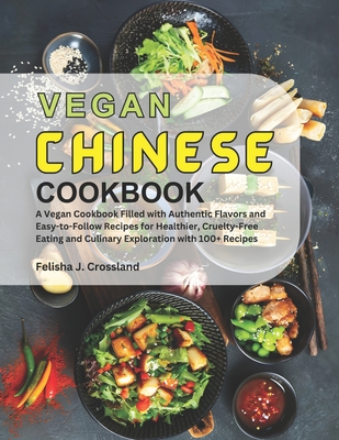 Vegan Chinese Cookbook: A Vegan Cookbook Filled with Authentic Flavors and Easy-to-Follow Recipes for Healthier, Cruelty-Free Eating and Culinary Exploration with 100+ Recipes - J Crossland, Felisha
