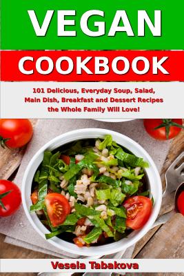 Vegan Cookbook: 101 Delicious, Everyday Soup, Salad, Main Dish, Breakfast and Dessert Recipes the Whole Family Will Love!: Healthy Vegan Cooking and Living - Tabakova, Vesela