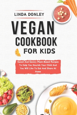 Vegan Cookbook for Kids: Sweet And Savory Plant-Based Recipes To Help You Nourish Your Child And You Will Like To Eat And Share At Home - Donley, Linda