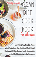 Vegan Diet Cookbook for Athletes: Everything You Need to Know about Veganism, plus Delicious Plant-Based Recipes with High-Protein Foods Appropriate for Bodybuilders' Athletic Performance