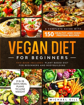 Vegan Diet for Beginners: A Complete Guide with 150 Healthy and High-Protein Recipes to Lose Weight + 21 Days Meal Plan. This Book Includes: Plant Based Diet for Beginners and for Bodybuilding. - Gill, Michael