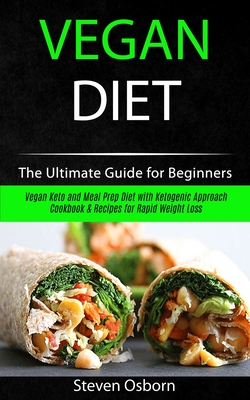 Vegan Diet: The Ultimate Guide for Beginners (Vegan Keto and Meal Prep Diet with Ketogenic Approach Cookbook & Recipes for Rapid Weight Loss) - Osborn, Steven