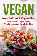 Vegan: How to Start a Vegan Diet, the Basics of Vegan Eating, Weight Loss, and Muscle Building