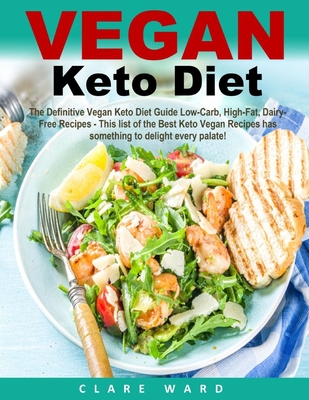 Vegan Keto Diet: The Definitive Vegan Keto Diet Guide Low-Carb, High-Fat, Dairy-Free Recipes - This list of the Best Keto Vegan Recipes has something to delight every palate! - Ward, Clare