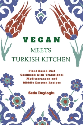 Vegan Meets Turkish Kitchen: Plant Based Diet Cookbook with Traditional Mediterranean and Middle Eastern Recipes - Dayioglu, Seda